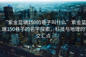 “紫金藍(lán)塘150的巷子叫什么”紫金藍(lán)塘150巷子的名字探索，科技與地理的交匯點(diǎn)