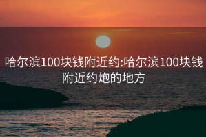 哈爾濱100塊錢附近約:哈爾濱100塊錢附近約炮的地方