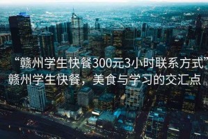 “贛州學(xué)生快餐300元3小時聯(lián)系方式”贛州學(xué)生快餐，美食與學(xué)習(xí)的交匯點