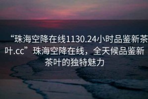 “珠?？战翟诰€1130.24小時(shí)品鑒新茶葉.cc”珠海空降在線，全天候品鑒新茶葉的獨(dú)特魅力