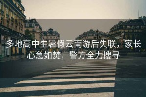 多地高中生暑假云南游后失聯(lián)，家長心急如焚，警方全力搜尋