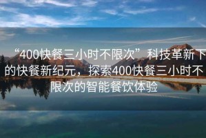 “400快餐三小時(shí)不限次”科技革新下的快餐新紀(jì)元，探索400快餐三小時(shí)不限次的智能餐飲體驗(yàn)