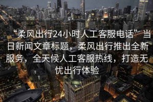 “柔風(fēng)出行24小時(shí)人工客服電話”當(dāng)日新聞文章標(biāo)題，柔風(fēng)出行推出全新服務(wù)，全天候人工客服熱線，打造無(wú)憂出行體驗(yàn)