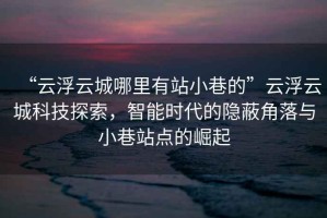 “云浮云城哪里有站小巷的”云浮云城科技探索，智能時代的隱蔽角落與小巷站點的崛起