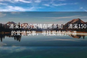“清溪150的愛情在哪條街”清溪150的愛情故事，尋找愛情的街道