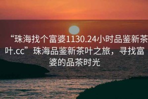 “珠海找個富婆1130.24小時品鑒新茶葉.cc”珠海品鑒新茶葉之旅，尋找富婆的品茶時光