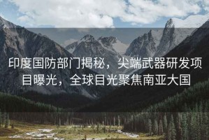 印度國防部門揭秘，尖端武器研發(fā)項(xiàng)目曝光，全球目光聚焦南亞大國