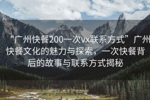 “廣州快餐200一次vx聯(lián)系方式”廣州快餐文化的魅力與探索，一次快餐背后的故事與聯(lián)系方式揭秘