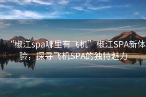 “椒江spa哪里有飛機”椒江SPA新體驗，探尋飛機SPA的獨特魅力
