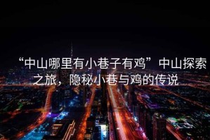 “中山哪里有小巷子有雞”中山探索之旅，隱秘小巷與雞的傳說