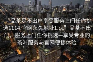 “品茶足不出戶享受服務(wù)上門任你挑選1114.官網(wǎng)永久地址1.cc”品茶不出門，服務(wù)上門任你挑選—享受專業(yè)的茶葉服務(wù)與官網(wǎng)便捷體驗(yàn)
