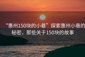“惠州150塊的小巷”探索惠州小巷的秘密，那些關(guān)于150塊的故事