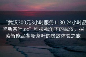 “武漢300元3小時(shí)服務(wù)1130.24小時(shí)品鑒新茶葉.cc”科技視角下的武漢，探索智能品鑒新茶葉的極致體驗(yàn)之旅