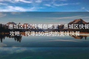 “惠城區(qū)150快餐在哪里”惠城區(qū)快餐攻略，探尋150元內(nèi)的美味快餐