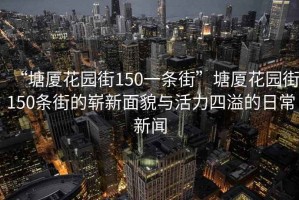 “塘廈花園街150一條街”塘廈花園街150條街的嶄新面貌與活力四溢的日常新聞