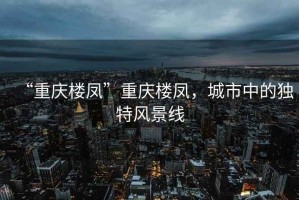 “重慶樓鳳”重慶樓鳳，城市中的獨(dú)特風(fēng)景線