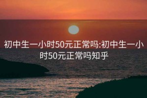 初中生一小時(shí)50元正常嗎:初中生一小時(shí)50元正常嗎知乎