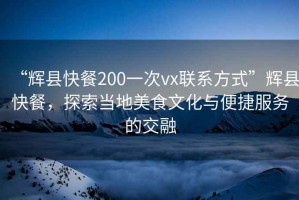 “輝縣快餐200一次vx聯(lián)系方式”輝縣快餐，探索當(dāng)?shù)孛朗澄幕c便捷服務(wù)的交融