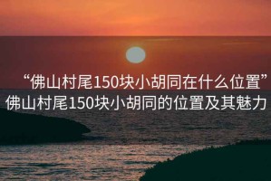 “佛山村尾150塊小胡同在什么位置”佛山村尾150塊小胡同的位置及其魅力