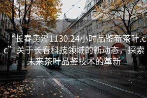 “長(zhǎng)春賣淫1130.24小時(shí)品鑒新茶葉.cc”關(guān)于長(zhǎng)春科技領(lǐng)域的新動(dòng)態(tài)，探索未來(lái)茶葉品鑒技術(shù)的革新