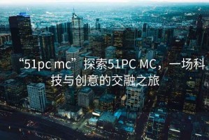 “51pc mc”探索51PC MC，一場(chǎng)科技與創(chuàng)意的交融之旅