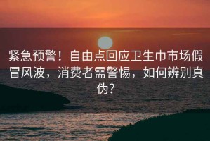 緊急預(yù)警！自由點(diǎn)回應(yīng)衛(wèi)生巾市場(chǎng)假冒風(fēng)波，消費(fèi)者需警惕，如何辨別真?zhèn)危? title=