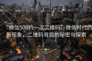 “微信500約一次二維碼”微信時(shí)代的新現(xiàn)象，二維碼背后的秘密與探索