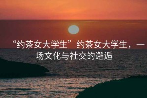 “約茶女大學生”約茶女大學生，一場文化與社交的邂逅