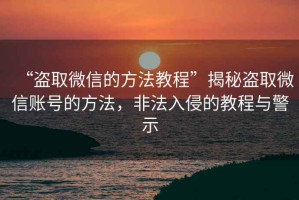 “盜取微信的方法教程”揭秘盜取微信賬號的方法，非法入侵的教程與警示
