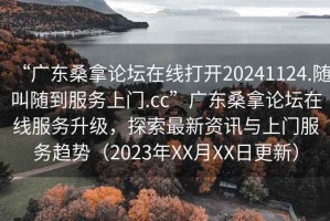 “廣東桑拿論壇在線打開(kāi)20241124.隨叫隨到服務(wù)上門.cc”廣東桑拿論壇在線服務(wù)升級(jí)，探索最新資訊與上門服務(wù)趨勢(shì)（2023年XX月XX日更新）