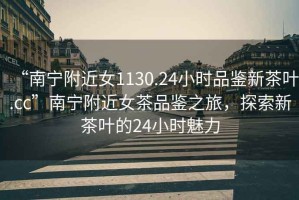 “南寧附近女1130.24小時品鑒新茶葉.cc”南寧附近女茶品鑒之旅，探索新茶葉的24小時魅力
