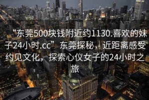 “東莞500塊錢附近約1130.喜歡的妹子24小時(shí).cc”東莞探秘，近距離感受約見文化，探索心儀女子的24小時(shí)之旅