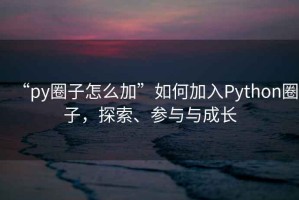 “py圈子怎么加”如何加入Python圈子，探索、參與與成長