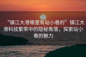 “鎮(zhèn)江大港哪里有站小巷的”鎮(zhèn)江大港科技繁榮中的隱秘角落，探索站小巷的魅力