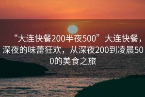 “大連快餐200半夜500”大連快餐，深夜的味蕾狂歡，從深夜200到凌晨500的美食之旅