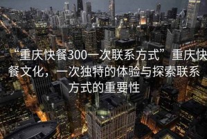 “重慶快餐300一次聯(lián)系方式”重慶快餐文化，一次獨(dú)特的體驗(yàn)與探索聯(lián)系方式的重要性