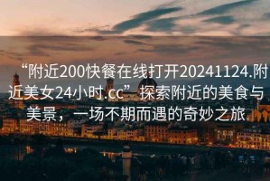 “附近200快餐在線打開(kāi)20241124.附近美女24小時(shí).cc”探索附近的美食與美景，一場(chǎng)不期而遇的奇妙之旅