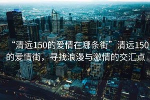 “清遠150的愛情在哪條街”清遠150的愛情街，尋找浪漫與激情的交匯點