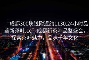 “成都300塊錢附近約1130.24小時品鑒新茶葉.cc”成都新茶葉品鑒盛會，探索茶葉魅力，品味千年文化