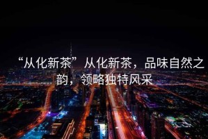 “從化新茶”從化新茶，品味自然之韻，領(lǐng)略獨(dú)特風(fēng)采