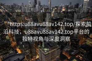 “https:u88avu88av142.top/探索前沿科技，u88avu88av142.top平臺(tái)的獨(dú)特視角與深度洞察