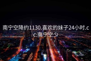 南寧空降約1130.喜歡的妹子24小時.cc:南寧空少