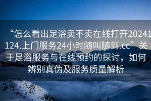“怎么看出足浴賣不賣在線打開20241124.上門服務24小時隨叫隨到.cc”關于足浴服務與在線預約的探討，如何辨別真?zhèn)渭胺召|(zhì)量解析
