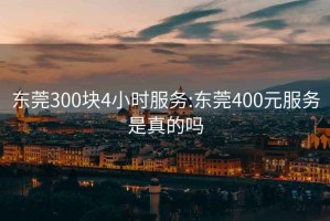 東莞300塊4小時服務(wù):東莞400元服務(wù)是真的嗎