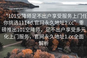 “101空降師足不出戶享受服務(wù)上門任你挑選1114d.官網(wǎng)永久地址1.cc”重磅推出101空降師，足不出戶享受多元化上門服務(wù)，官網(wǎng)永久地址1.cc全面解析