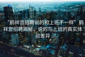 “鶴祥宮招聘說(shuō)的和上班不一樣”鶴祥宮招聘揭秘，說(shuō)的與上班的真實(shí)體驗(yàn)差異