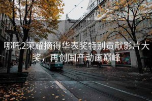 哪吒2榮耀摘得華表獎特別貢獻影片大獎，再創(chuàng)國產(chǎn)動畫巔峰