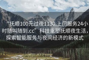 “撫順100元過(guò)夜1130.上門服務(wù)24小時(shí)隨叫隨到.cc”科技重塑撫順夜生活，探索智能服務(wù)與夜間經(jīng)濟(jì)的新模式