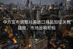 中方宣布調(diào)整對美進口商品加征關(guān)稅措施，市場反響積極