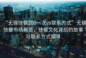 “無錫快餐200一次vx聯(lián)系方式”無錫快餐市場概覽，快餐文化背后的故事與聯(lián)系方式探尋